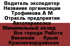 Водитель-экспедитор › Название организации ­ Трофимова А.М › Отрасль предприятия ­ Автоперевозки › Минимальный оклад ­ 65 000 - Все города Работа » Вакансии   . Крым,Красногвардейское